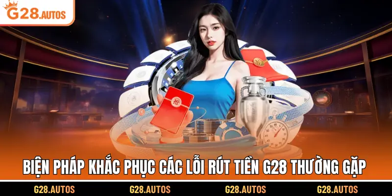 Biện pháp khắc phục các lỗi rút tiền G28 thường gặp